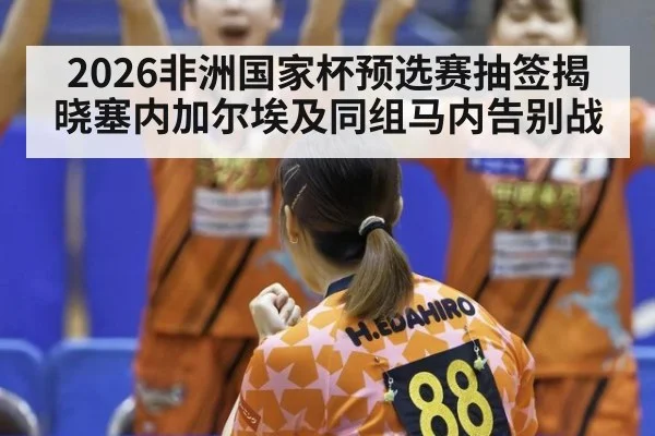 2026非洲国家杯预选赛抽签揭晓塞内加尔埃及同组马内告别战