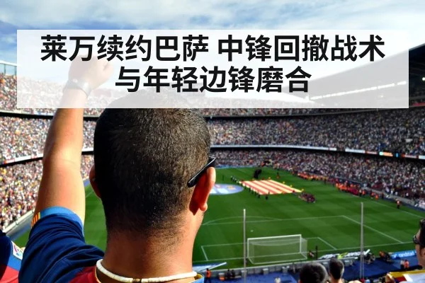 莱万续约巴萨 中锋回撤战术与年轻边锋磨合