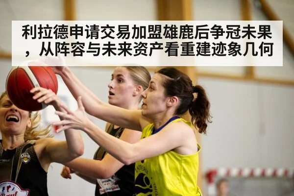 利拉德申请交易加盟雄鹿后争冠未果，从阵容与未来资产看重建迹象几何