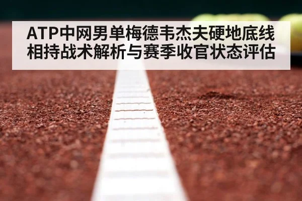 ATP中网男单梅德韦杰夫硬地底线相持战术解析与赛季收官状态评估