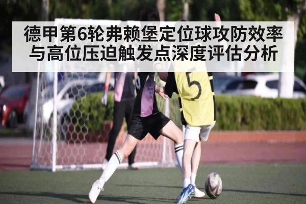 德甲第6轮弗赖堡定位球攻防效率与高位压迫触发点深度评估分析